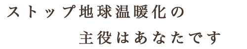 ストップ地球温暖化の主役はあなたです